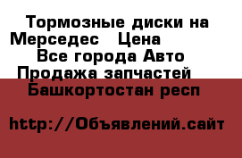 Тормозные диски на Мерседес › Цена ­ 3 000 - Все города Авто » Продажа запчастей   . Башкортостан респ.